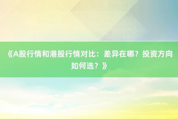 《A股行情和港股行情对比：差异在哪？投资方向如何选？》
