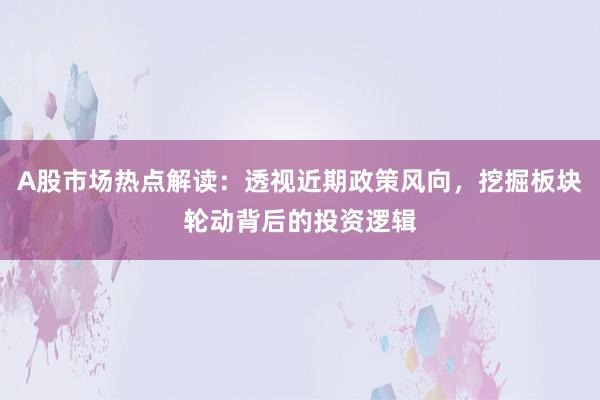 A股市场热点解读：透视近期政策风向，挖掘板块轮动背后的投资逻辑