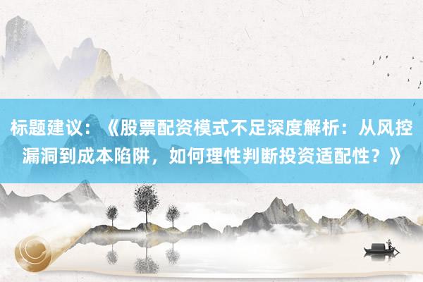 标题建议：《股票配资模式不足深度解析：从风控漏洞到成本陷阱，如何理性判断投资适配性？》