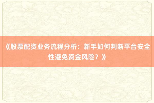 《股票配资业务流程分析：新手如何判断平台安全性避免资金风险？》