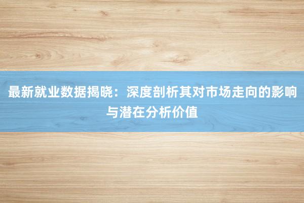 最新就业数据揭晓：深度剖析其对市场走向的影响与潜在分析价值