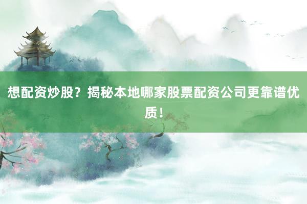 想配资炒股?揭秘本地哪家股票配资公司更靠谱优质!