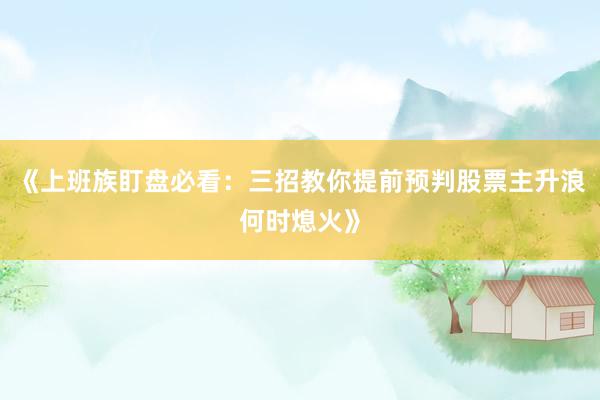 《上班族盯盘必看：三招教你提前预判股票主升浪何时熄火》