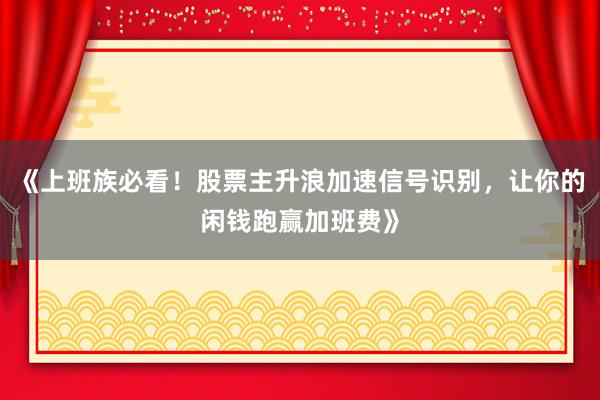《上班族必看！股票主升浪加速信号识别，让你的闲钱跑赢加班费》