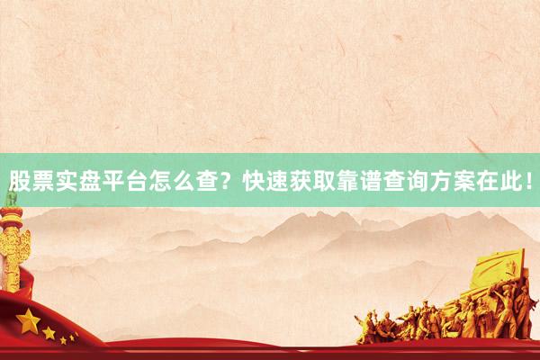 股票实盘平台怎么查？快速获取靠谱查询方案在此！
