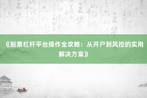 《股票杠杆平台操作全攻略：从开户到风控的实用解决方案》