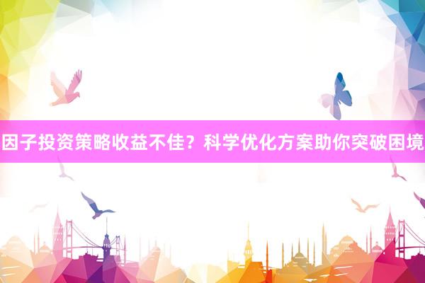 因子投资策略收益不佳？科学优化方案助你突破困境