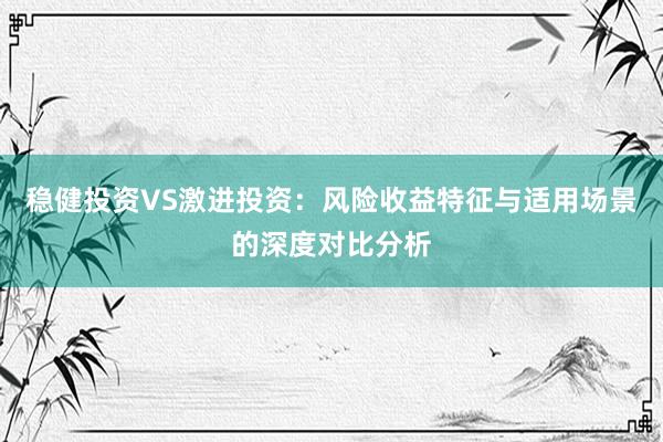稳健投资VS激进投资：风险收益特征与适用场景的深度对比分析