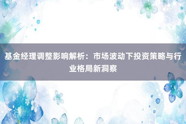 基金经理调整影响解析：市场波动下投资策略与行业格局新洞察