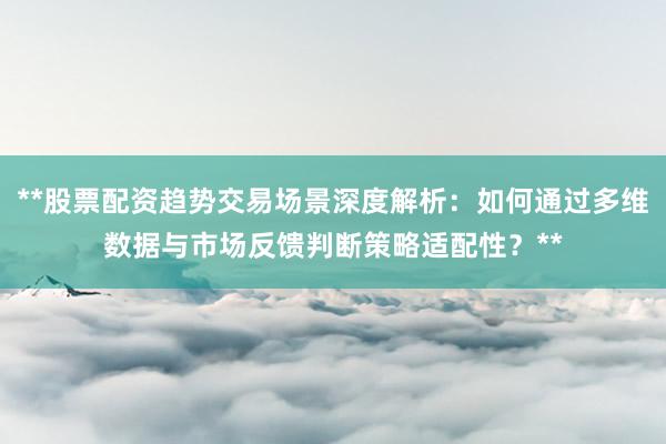 **股票配资趋势交易场景深度解析：如何通过多维数据与市场反馈判断策略适配性？**