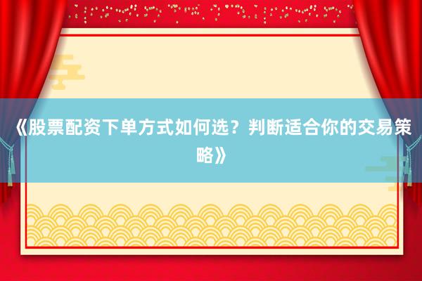 《股票配资下单方式如何选？判断适合你的交易策略》