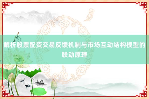 解析股票配资交易反馈机制与市场互动结构模型的联动原理