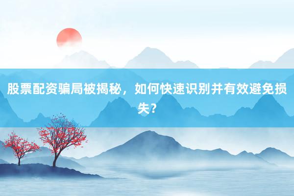 股票配资骗局被揭秘，如何快速识别并有效避免损失？