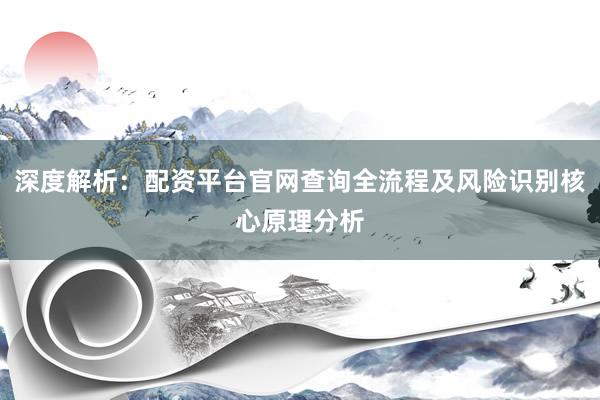 深度解析：配资平台官网查询全流程及风险识别核心原理分析