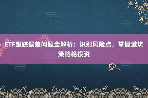 ETF跟踪误差问题全解析：识别风险点，掌握避坑策略稳投资