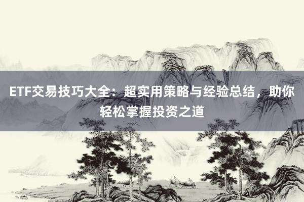 ETF交易技巧大全：超实用策略与经验总结，助你轻松掌握投资之道