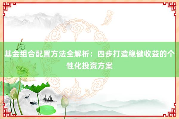 基金组合配置方法全解析：四步打造稳健收益的个性化投资方案