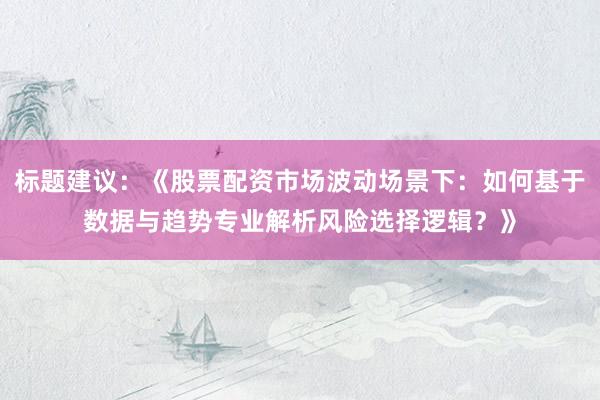 标题建议：《股票配资市场波动场景下：如何基于数据与趋势专业解析风险选择逻辑？》