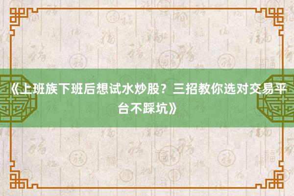 《上班族下班后想试水炒股？三招教你选对交易平台不踩坑》