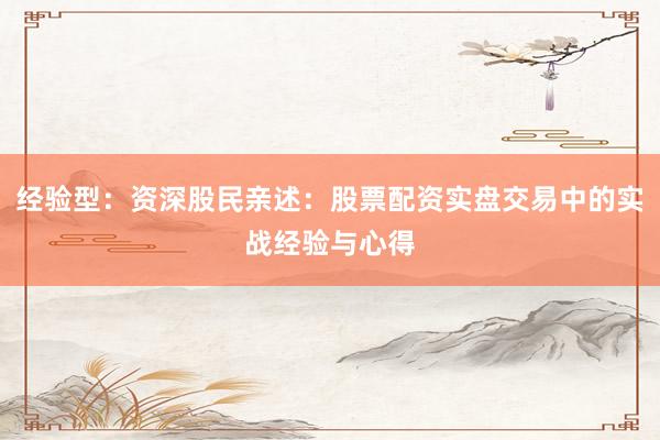 经验型：资深股民亲述：股票配资实盘交易中的实战经验与心得