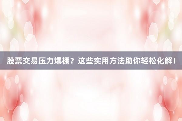 股票交易压力爆棚？这些实用方法助你轻松化解！