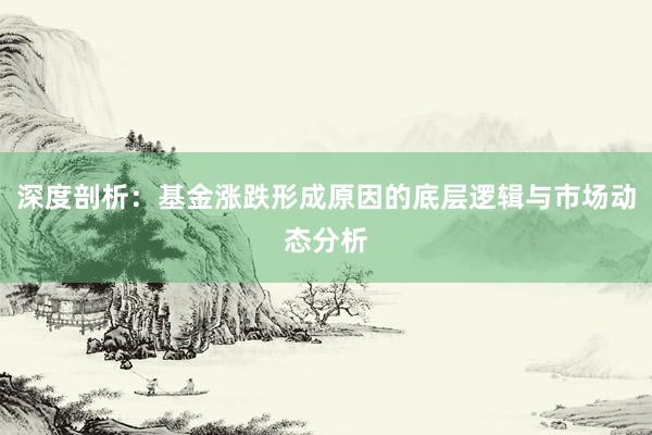 深度剖析：基金涨跌形成原因的底层逻辑与市场动态分析