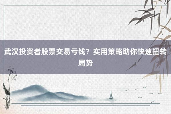 武汉投资者股票交易亏钱？实用策略助你快速扭转局势