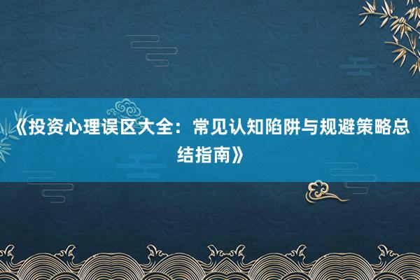 《投资心理误区大全：常见认知陷阱与规避策略总结指南》