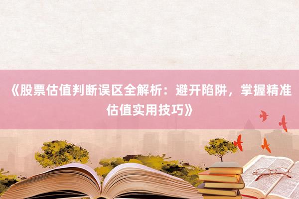 《股票估值判断误区全解析：避开陷阱，掌握精准估值实用技巧》