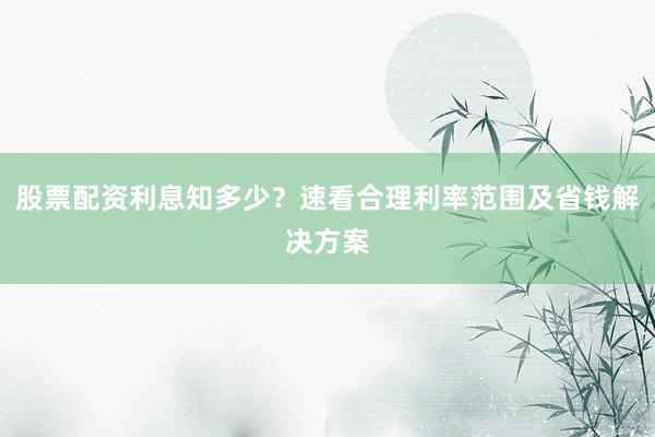 股票配资利息知多少？速看合理利率范围及省钱解决方案