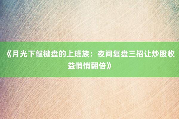 《月光下敲键盘的上班族：夜间复盘三招让炒股收益悄悄翻倍》