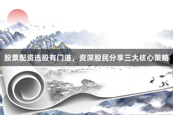 股票配资选股有门道，资深股民分享三大核心策略
