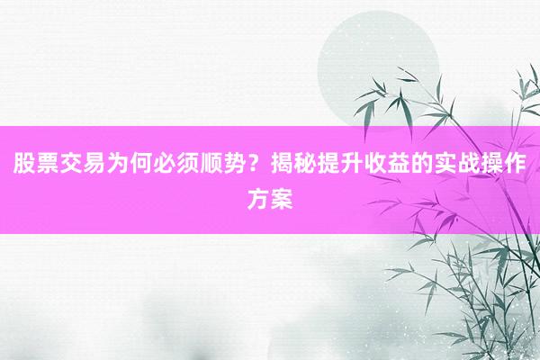 股票交易为何必须顺势？揭秘提升收益的实战操作方案