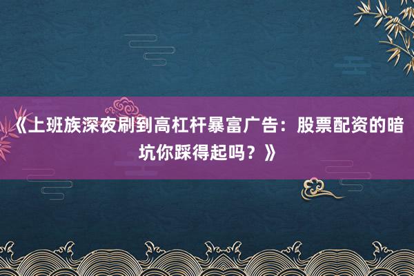 《上班族深夜刷到高杠杆暴富广告：股票配资的暗坑你踩得起吗？》