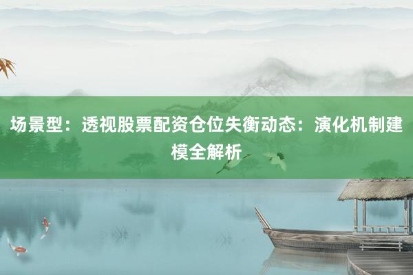场景型：透视股票配资仓位失衡动态：演化机制建模全解析