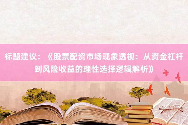 标题建议：《股票配资市场现象透视：从资金杠杆到风险收益的理性选择逻辑解析》