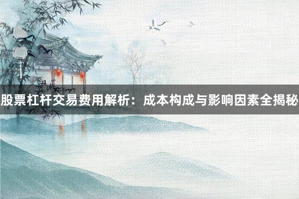 股票杠杆交易费用解析：成本构成与影响因素全揭秘