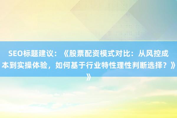 SEO标题建议：《股票配资模式对比：从风控成本到实操体验，如何基于行业特性理性判断选择？》