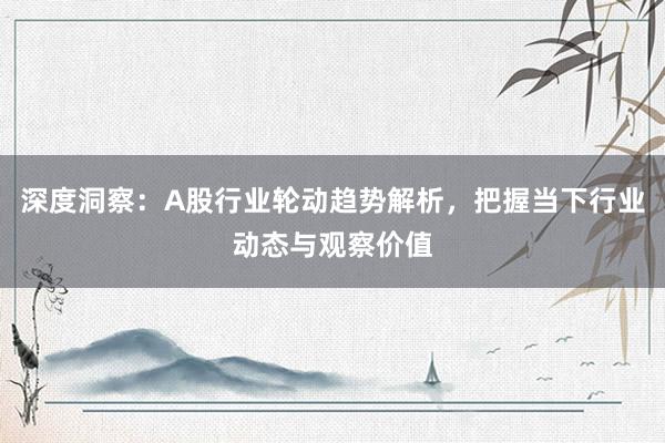 深度洞察：A股行业轮动趋势解析，把握当下行业动态与观察价值
