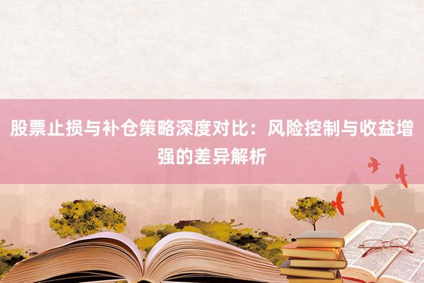 股票止损与补仓策略深度对比：风险控制与收益增强的差异解析
