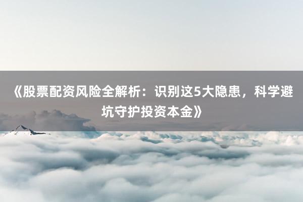 《股票配资风险全解析：识别这5大隐患，科学避坑守护投资本金》