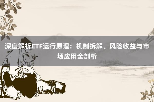 深度解析ETF运行原理：机制拆解、风险收益与市场应用全剖析