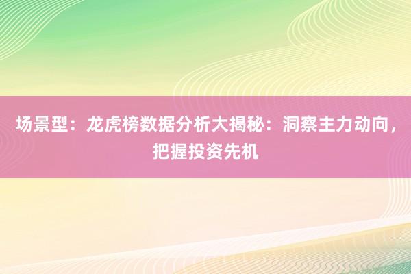 场景型：龙虎榜数据分析大揭秘：洞察主力动向，把握投资先机