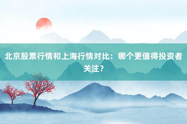 北京股票行情和上海行情对比：哪个更值得投资者关注？