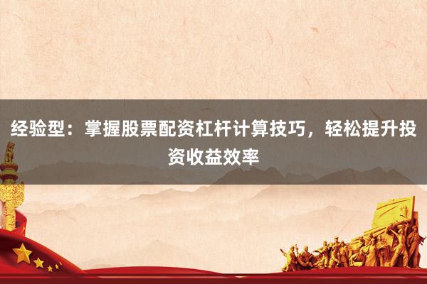 经验型：掌握股票配资杠杆计算技巧，轻松提升投资收益效率