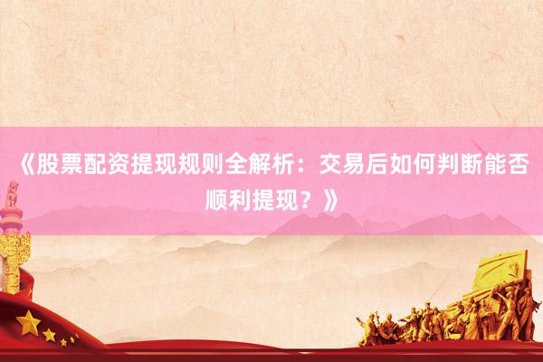 《股票配资提现规则全解析：交易后如何判断能否顺利提现？》