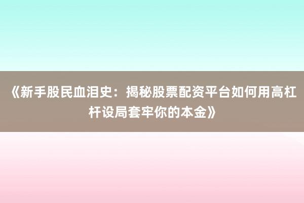 《新手股民血泪史：揭秘股票配资平台如何用高杠杆设局套牢你的本金》