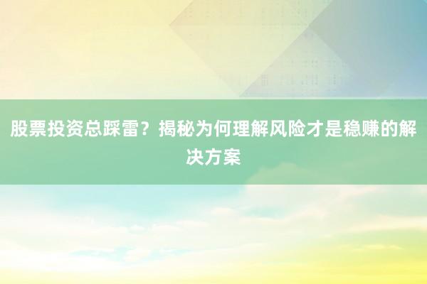 股票投资总踩雷？揭秘为何理解风险才是稳赚的解决方案