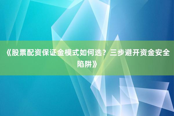 《股票配资保证金模式如何选？三步避开资金安全陷阱》