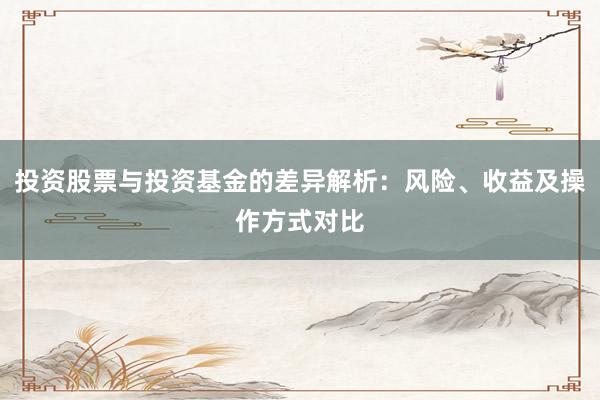 投资股票与投资基金的差异解析：风险、收益及操作方式对比